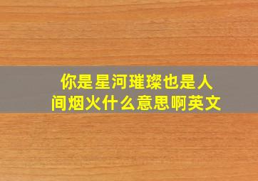 你是星河璀璨也是人间烟火什么意思啊英文