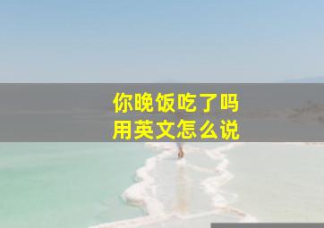 你晚饭吃了吗用英文怎么说