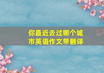 你最近去过哪个城市英语作文带翻译