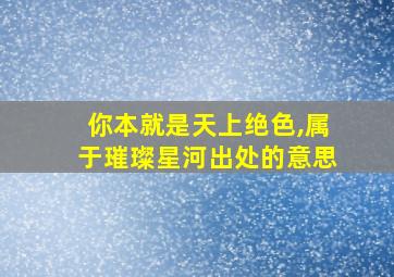 你本就是天上绝色,属于璀璨星河出处的意思