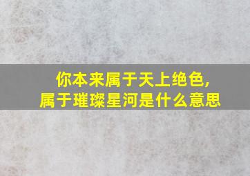 你本来属于天上绝色,属于璀璨星河是什么意思