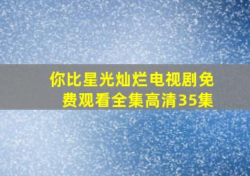 你比星光灿烂电视剧免费观看全集高清35集