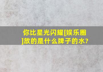 你比星光闪耀[娱乐圈]放的是什么牌子的水?