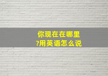 你现在在哪里?用英语怎么说