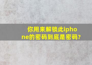 你用来解锁此iphone的密码到底是密码?