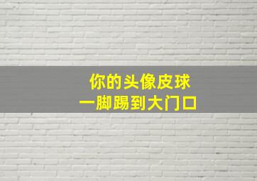 你的头像皮球一脚踢到大门口