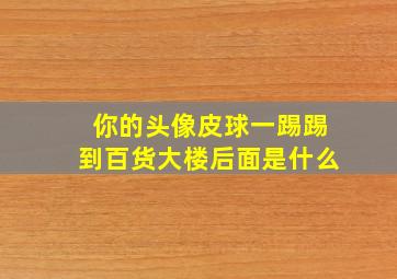 你的头像皮球一踢踢到百货大楼后面是什么