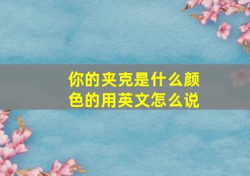 你的夹克是什么颜色的用英文怎么说