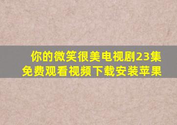 你的微笑很美电视剧23集免费观看视频下载安装苹果