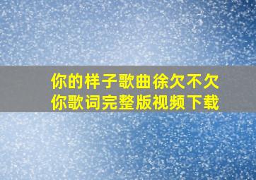 你的样子歌曲徐欠不欠你歌词完整版视频下载