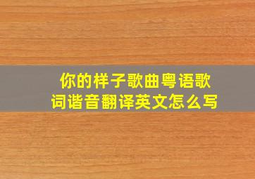 你的样子歌曲粤语歌词谐音翻译英文怎么写