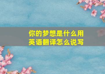 你的梦想是什么用英语翻译怎么说写