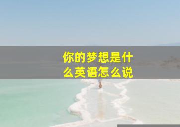 你的梦想是什么英语怎么说