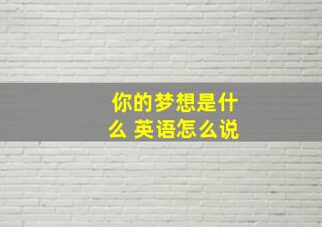 你的梦想是什么 英语怎么说