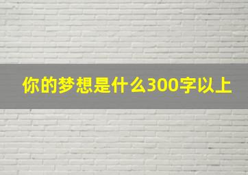 你的梦想是什么300字以上