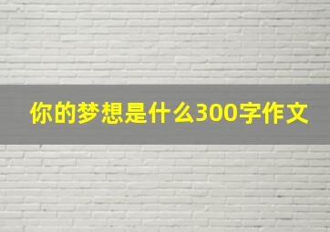 你的梦想是什么300字作文