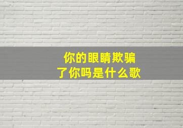 你的眼睛欺骗了你吗是什么歌