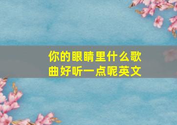 你的眼睛里什么歌曲好听一点呢英文