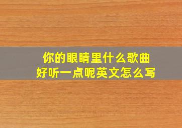 你的眼睛里什么歌曲好听一点呢英文怎么写