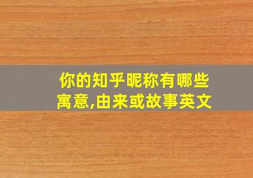 你的知乎昵称有哪些寓意,由来或故事英文