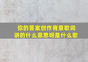 你的答案创作背景歌词讲的什么意思呀是什么歌