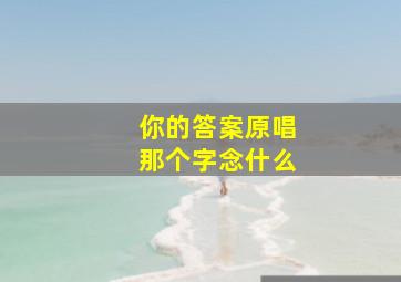 你的答案原唱那个字念什么