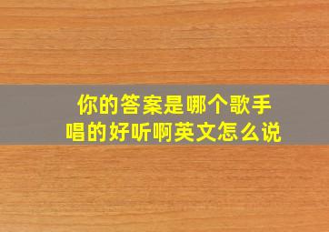 你的答案是哪个歌手唱的好听啊英文怎么说