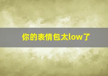 你的表情包太low了