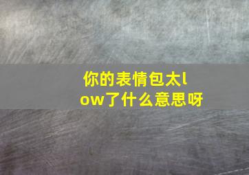 你的表情包太low了什么意思呀