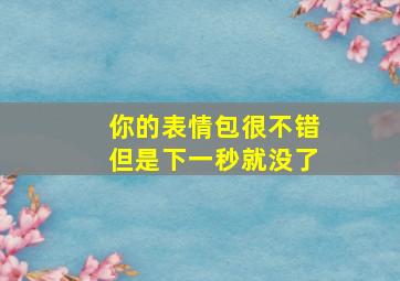 你的表情包很不错但是下一秒就没了