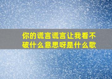 你的谎言谎言让我看不破什么意思呀是什么歌