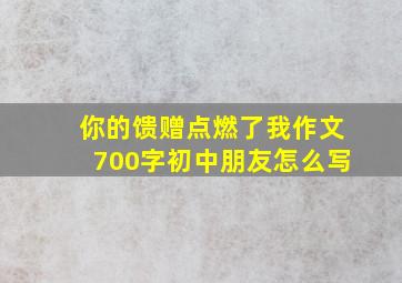 你的馈赠点燃了我作文700字初中朋友怎么写