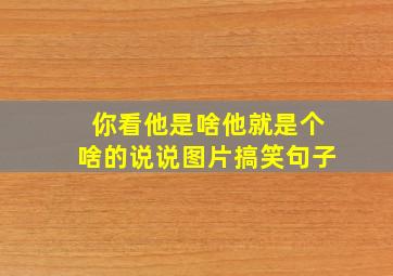 你看他是啥他就是个啥的说说图片搞笑句子