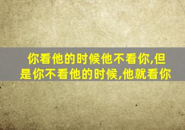 你看他的时候他不看你,但是你不看他的时候,他就看你