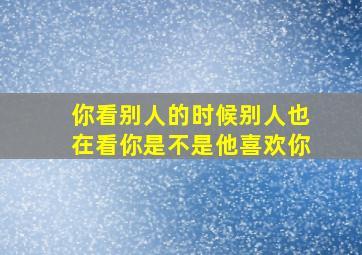 你看别人的时候别人也在看你是不是他喜欢你