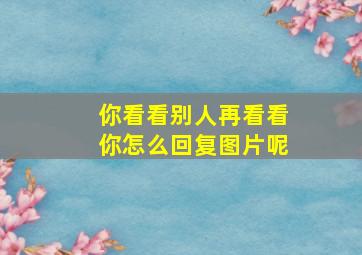 你看看别人再看看你怎么回复图片呢