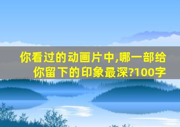 你看过的动画片中,哪一部给你留下的印象最深?100字