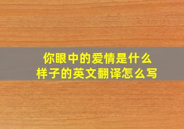 你眼中的爱情是什么样子的英文翻译怎么写