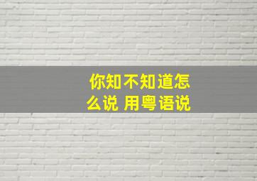 你知不知道怎么说 用粤语说