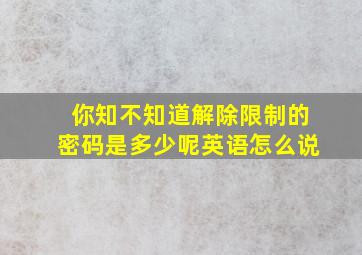 你知不知道解除限制的密码是多少呢英语怎么说