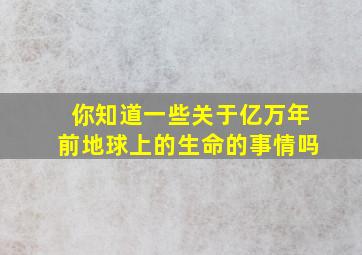 你知道一些关于亿万年前地球上的生命的事情吗