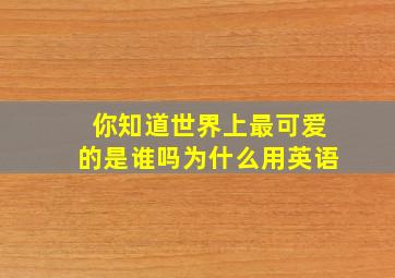 你知道世界上最可爱的是谁吗为什么用英语