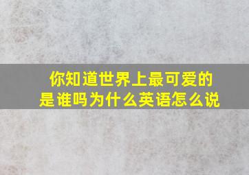 你知道世界上最可爱的是谁吗为什么英语怎么说