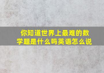 你知道世界上最难的数学题是什么吗英语怎么说