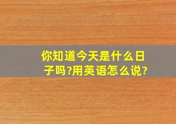 你知道今天是什么日子吗?用英语怎么说?