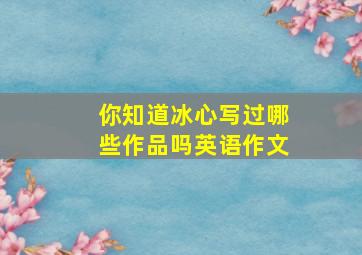 你知道冰心写过哪些作品吗英语作文