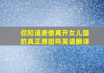 你知道唐僧离开女儿国的真正原因吗英语翻译