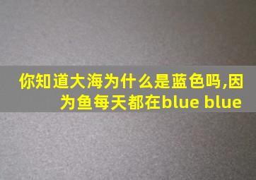 你知道大海为什么是蓝色吗,因为鱼每天都在blue blue