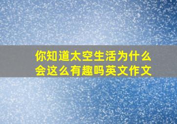 你知道太空生活为什么会这么有趣吗英文作文