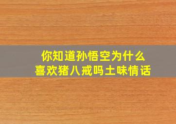 你知道孙悟空为什么喜欢猪八戒吗土味情话